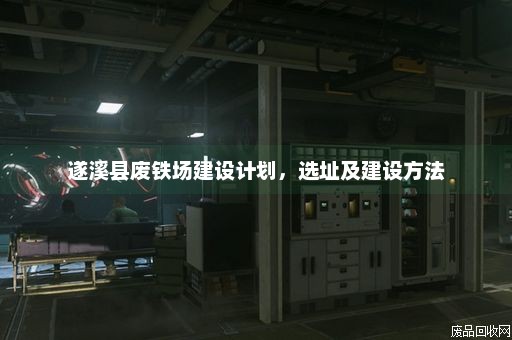 遂溪县废铁场建设计划，选址及建设方法
